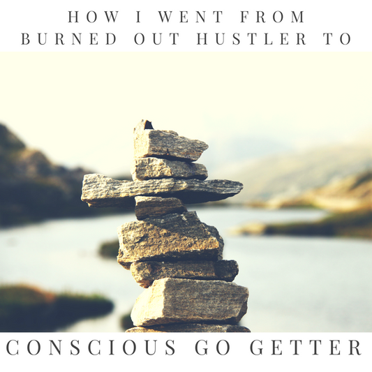 How I went from Burned Out Hustler to Conscious Go Getter